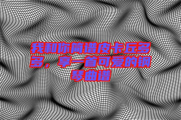 我和你簡譜皮卡丘多多，享一首可愛的鋼琴曲譜