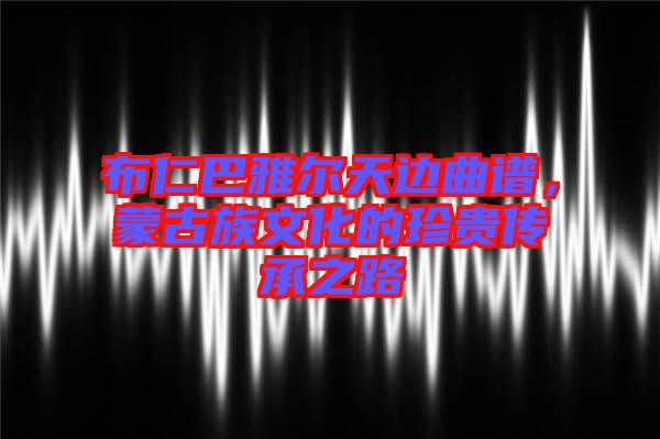 布仁巴雅爾天邊曲譜，蒙古族文化的珍貴傳承之路