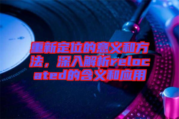 重新定位的意義和方法，深入解析relocated的含義和應(yīng)用
