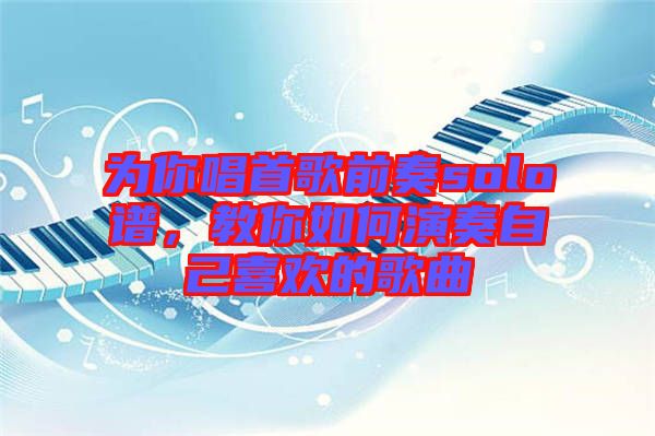 為你唱首歌前奏solo譜，教你如何演奏自己喜歡的歌曲