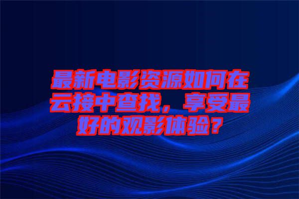 最新電影資源如何在云接中查找，享受最好的觀影體驗(yàn)？