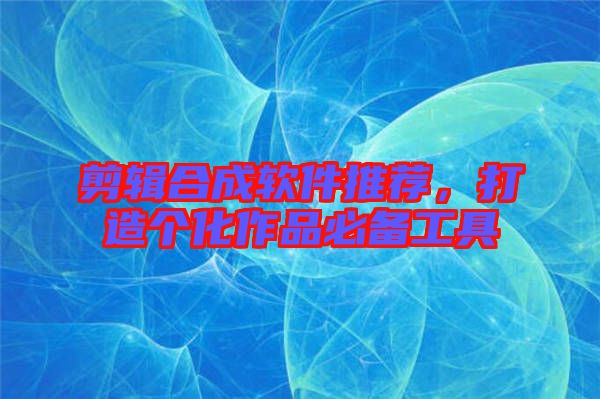 剪輯合成軟件推薦，打造個化作品必備工具