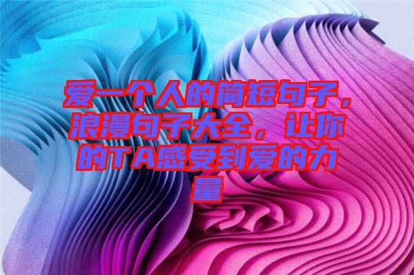 愛一個(gè)人的簡短句子，浪漫句子大全，讓你的TA感受到愛的力量