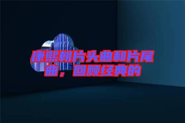 康熙朝片頭曲和片尾曲，回顧經(jīng)典的