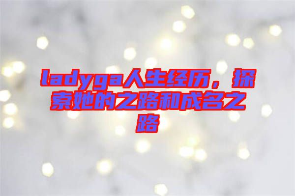 ladyga人生經(jīng)歷，探索她的之路和成名之路