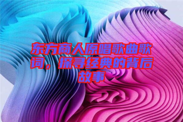 東方商人原唱歌曲歌詞，探尋經(jīng)典的背后故事