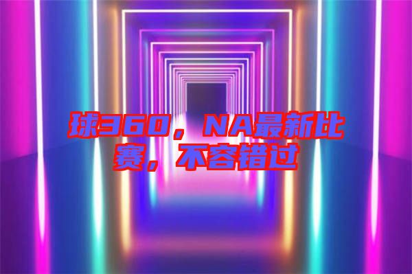 球360，NA最新比賽，不容錯(cuò)過