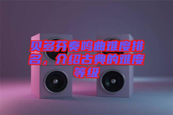 貝多芬奏鳴曲難度排名，介紹古典的難度等級