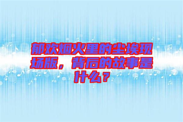 郁歡煙火里的塵?，F(xiàn)場(chǎng)版，背后的故事是什么？