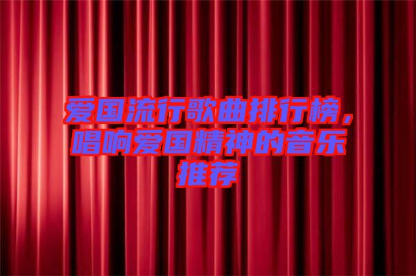 愛國流行歌曲排行榜，唱響愛國精神的音樂推薦