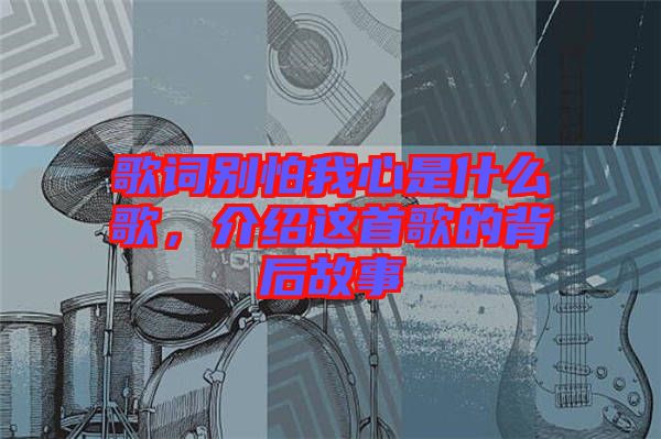 歌詞別怕我心是什么歌，介紹這首歌的背后故事