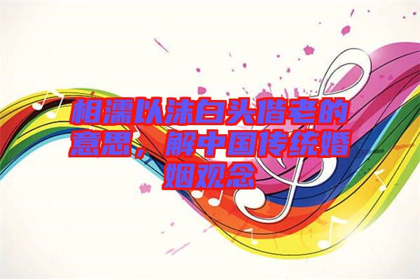 相濡以沫白頭偕老的意思，解中國傳統(tǒng)婚姻觀念