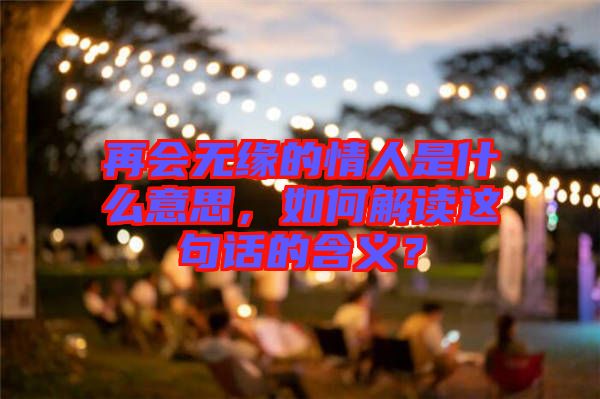 再會(huì)無緣的情人是什么意思，如何解讀這句話的含義？
