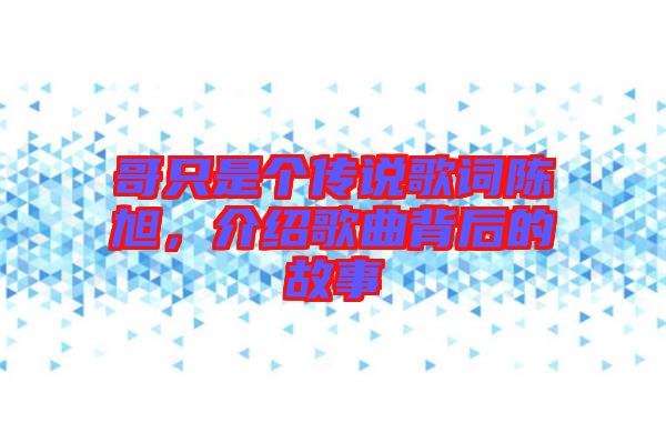 哥只是個傳說歌詞陳旭，介紹歌曲背后的故事