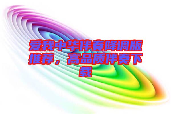 愛我中華伴奏降調(diào)版推薦，高品質(zhì)伴奏下載
