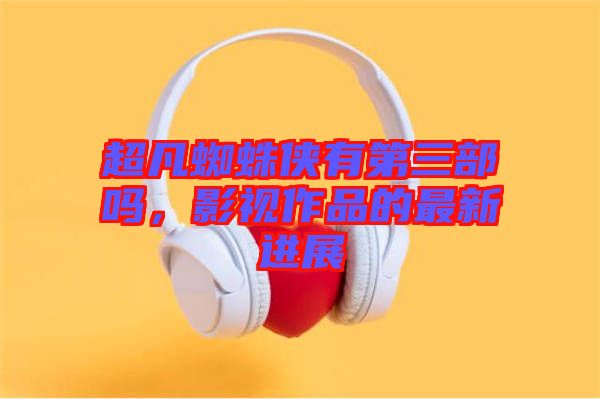 超凡蜘蛛俠有第三部嗎，影視作品的最新進(jìn)展
