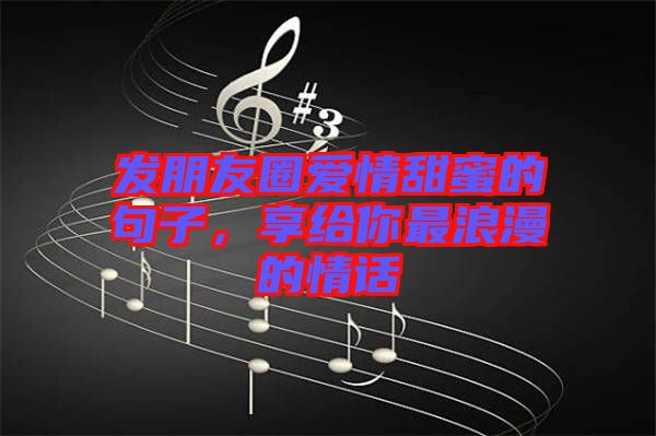 發(fā)朋友圈愛情甜蜜的句子，享給你最浪漫的情話