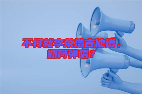 不將就李榮浩吉他譜，如何彈唱？