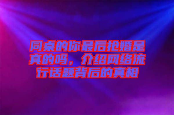 同桌的你最后搶婚是真的嗎，介紹網(wǎng)絡(luò)流行話題背后的真相