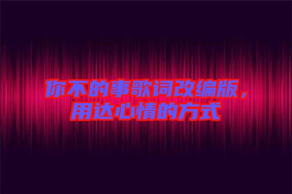 你不的事歌詞改編版，用達心情的方式