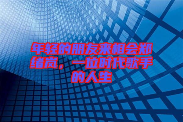 年輕的朋友來相會鄭緒嵐，一位時代歌手的人生