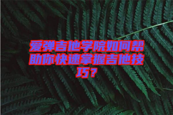 愛彈吉他學院如何幫助你快速掌握吉他技巧？