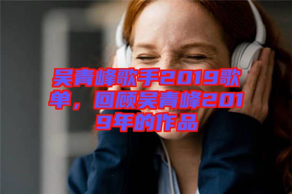 吳青峰歌手2019歌單，回顧吳青峰2019年的作品