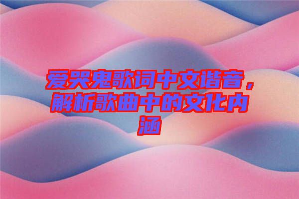 愛哭鬼歌詞中文諧音，解析歌曲中的文化內(nèi)涵