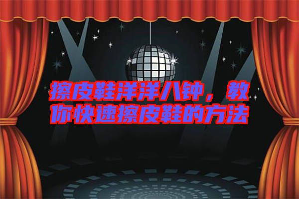 擦皮鞋洋洋八鐘，教你快速擦皮鞋的方法