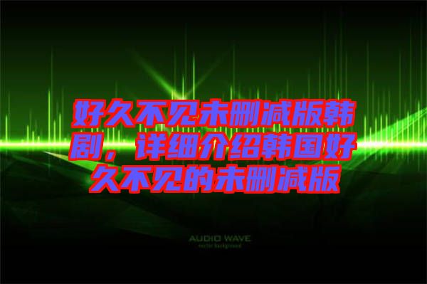好久不見未刪減版韓劇，詳細(xì)介紹韓國好久不見的未刪減版