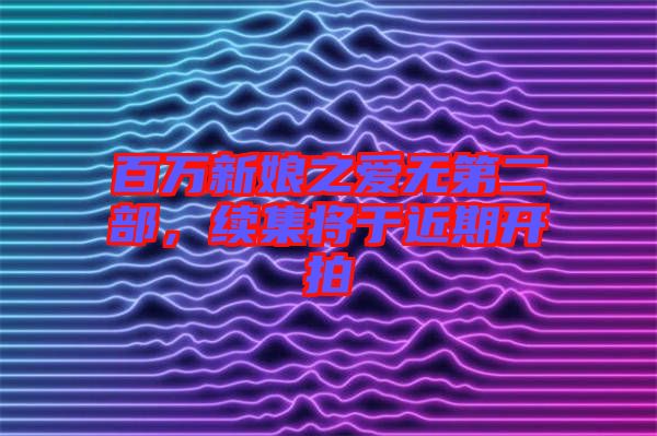 百萬新娘之愛無第二部，續(xù)集將于近期開拍