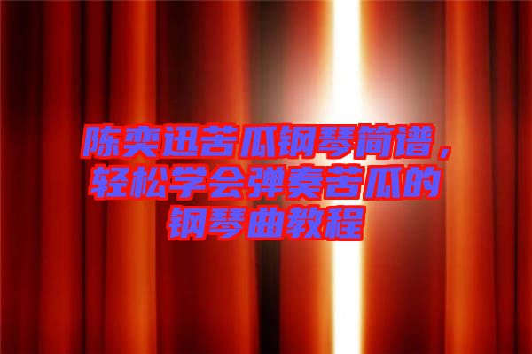 陳奕迅苦瓜鋼琴簡譜，輕松學(xué)會彈奏苦瓜的鋼琴曲教程