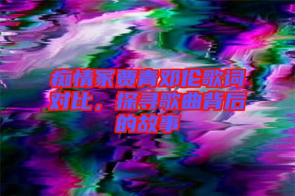 癡情冢賈青鄧倫歌詞對(duì)比，探尋歌曲背后的故事