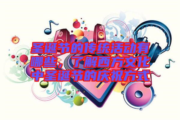 圣誕節(jié)的傳統(tǒng)活動(dòng)有哪些，了解西方文化中圣誕節(jié)的慶祝方式