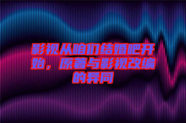 影視從咱們結(jié)婚吧開始，原著與影視改編的異同