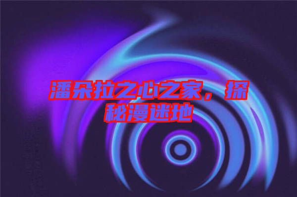 潘朵拉之心之家，探秘漫迷地