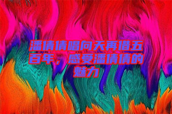 潘倩倩唱向天再借五百年，感受潘倩倩的魅力