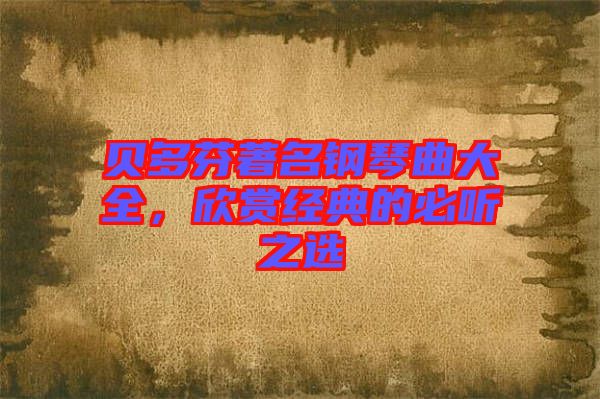 貝多芬著名鋼琴曲大全，欣賞經典的必聽之選