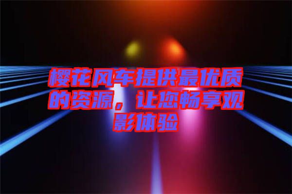 櫻花風車提供最優(yōu)質的資源，讓您暢享觀影體驗