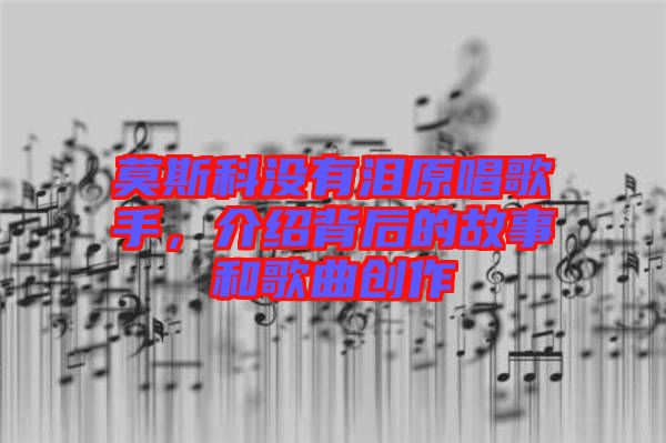 莫斯科沒有淚原唱歌手，介紹背后的故事和歌曲創(chuàng)作