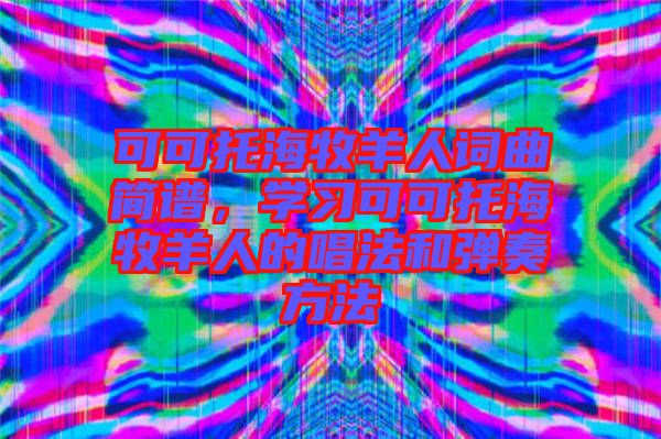 可可托海牧羊人詞曲簡譜，學(xué)習(xí)可可托海牧羊人的唱法和彈奏方法