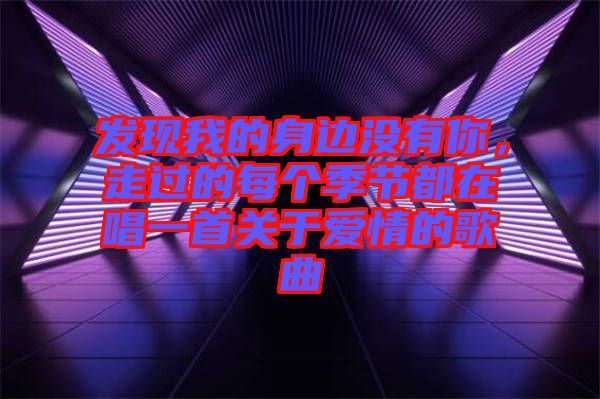 發(fā)現(xiàn)我的身邊沒有你，走過的每個季節(jié)都在唱一首關于愛情的歌曲