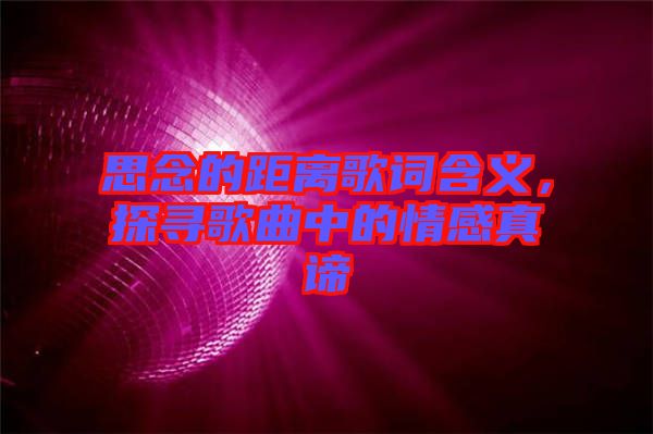 思念的距離歌詞含義，探尋歌曲中的情感真諦