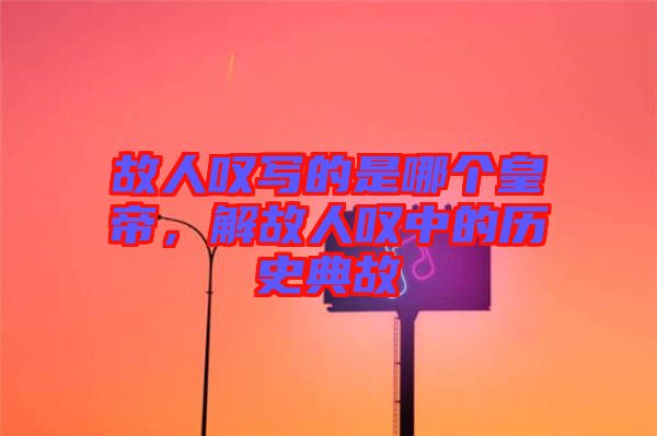 故人嘆寫的是哪個(gè)皇帝，解故人嘆中的歷史典故