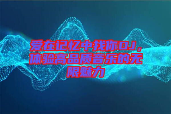 愛在記憶中找你DJ，體驗(yàn)高品質(zhì)音樂的無限魅力