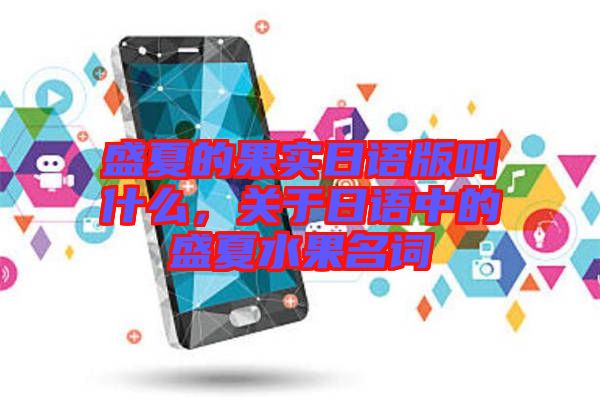 盛夏的果實日語版叫什么，關(guān)于日語中的盛夏水果名詞