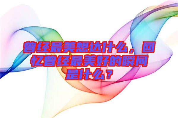 曾經(jīng)最美想達(dá)什么，回憶曾經(jīng)最美好的瞬間是什么？