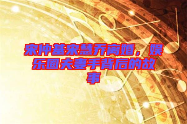 宋仲基宋慧喬離婚，娛樂圈夫妻手背后的故事