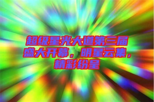 超級(jí)星光大道第三屆盛大開幕，明星云集，精彩紛呈
