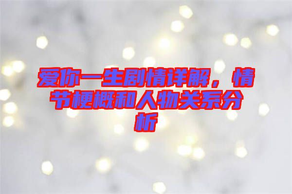 愛(ài)你一生劇情詳解，情節(jié)梗概和人物關(guān)系分析